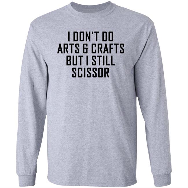 I Don't Do Arts & Crafts But I Still Scissor Shirt Hoodie Sweatshirt I Don't Do Arts & Crafts But I Still Scissor Shirt Hoodie Sweatshirt