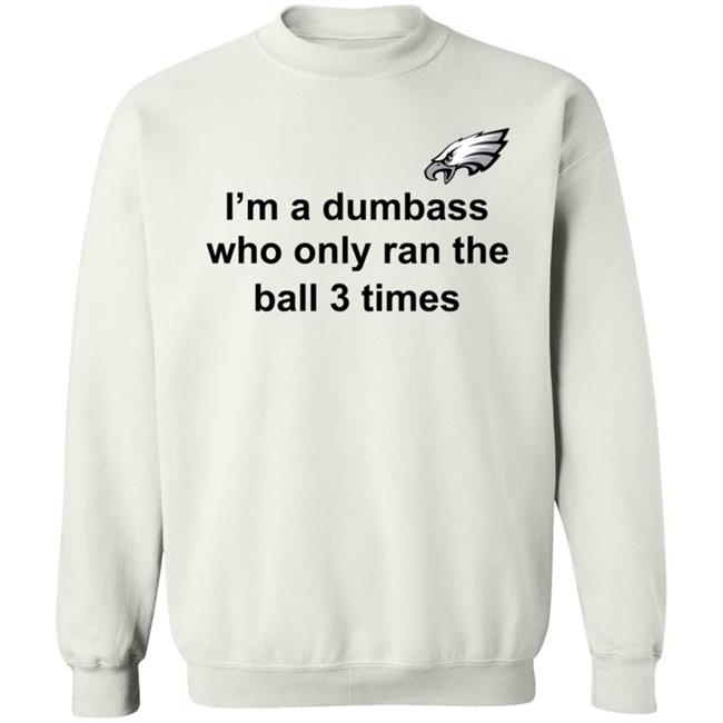 I'm A Dumbass Who Only Ran The Ball 3 Times Shirt Nick Sirianni Sweatshirt I'm A Dumbass Who Only Ran The Ball 3 Times Shirt Nick Sirianni Sweatshirt