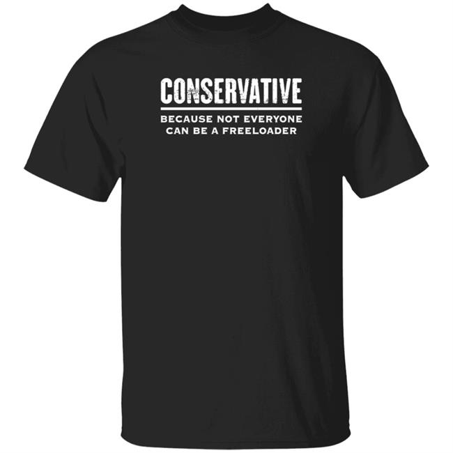 Conservative Because Not Everyone Can Be A Freeloader Shirt Hoodie Sweatshirt