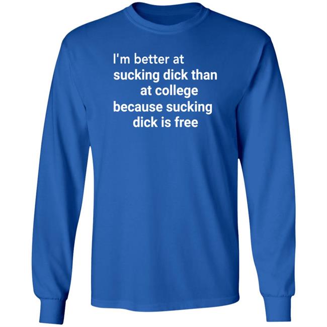 I'm Better At Sucking Dick Than At College Because Sucking Dick Is Free Shirt Hoodie Sweatshirt I'm Better At Sucking Dick Than At College Because Sucking Dick Is Free Shirt Hoodie Sweatshirt