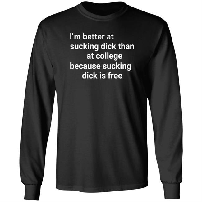 I'm Better At Sucking Dick Than At College Because Sucking Dick Is Free Shirt Hoodie Sweatshirt I'm Better At Sucking Dick Than At College Because Sucking Dick Is Free Shirt Hoodie Sweatshirt