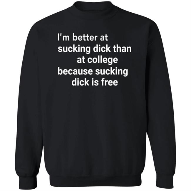 I'm Better At Sucking Dick Than At College Because Sucking Dick Is Free Shirt Hoodie Sweatshirt I'm Better At Sucking Dick Than At College Because Sucking Dick Is Free Shirt Hoodie Sweatshirt
