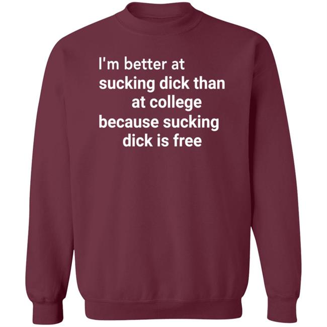I'm Better At Sucking Dick Than At College Because Sucking Dick Is Free Shirt Hoodie Sweatshirt I'm Better At Sucking Dick Than At College Because Sucking Dick Is Free Shirt Hoodie Sweatshirt
