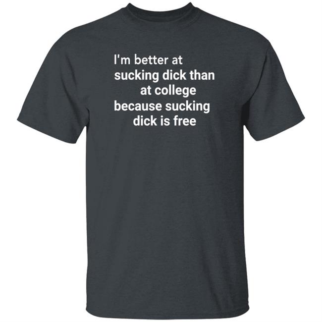 I'm Better At Sucking Dick Than At College Because Sucking Dick Is Free Shirt Hoodie Sweatshirt I'm Better At Sucking Dick Than At College Because Sucking Dick Is Free Shirt Hoodie Sweatshirt