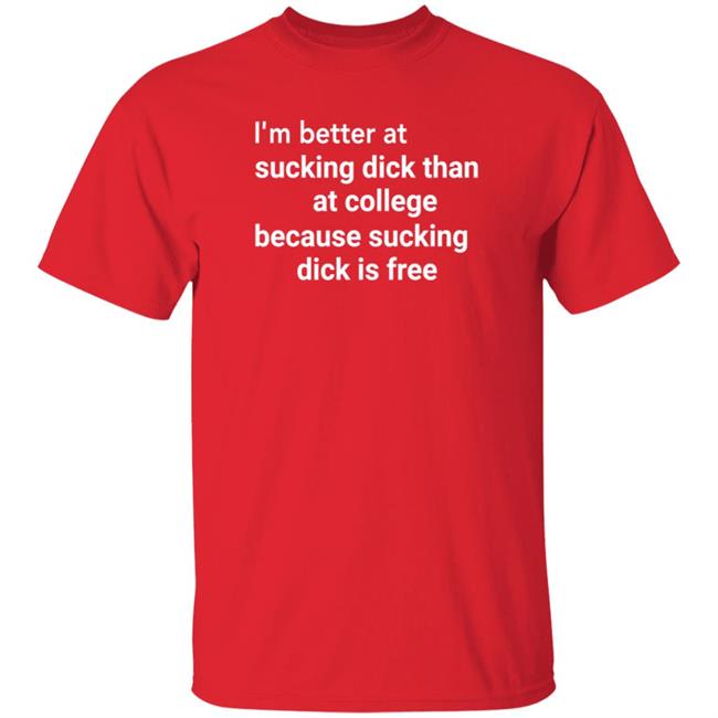 I'm Better At Sucking Dick Than At College Because Sucking Dick Is Free Shirt Hoodie Sweatshirt I'm Better At Sucking Dick Than At College Because Sucking Dick Is Free Shirt Hoodie Sweatshirt
