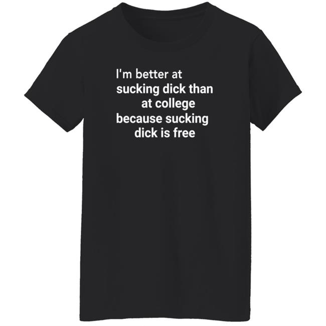 I'm Better At Sucking Dick Than At College Because Sucking Dick Is Free Shirt Hoodie Sweatshirt I'm Better At Sucking Dick Than At College Because Sucking Dick Is Free Shirt Hoodie Sweatshirt
