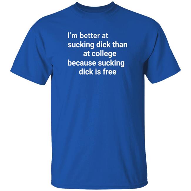 I'm Better At Sucking Dick Than At College Because Sucking Dick Is Free Shirt Hoodie Sweatshirt I'm Better At Sucking Dick Than At College Because Sucking Dick Is Free Shirt Hoodie Sweatshirt