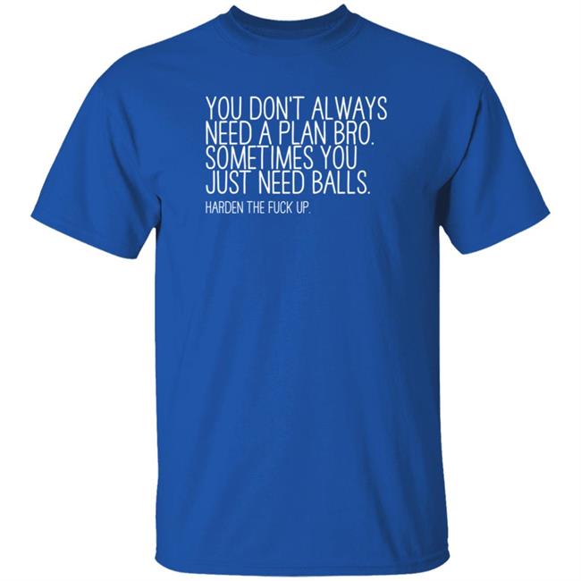 You Don’T Always Need A Plan Bro Sometimes You Just Need Balls Harden The Fuck Up Shirt Hoodie Sweatshirt You Don’T Always Need A Plan Bro Sometimes You Just Need Balls Harden The Fuck Up Shirt Hoodie Sweatshirt