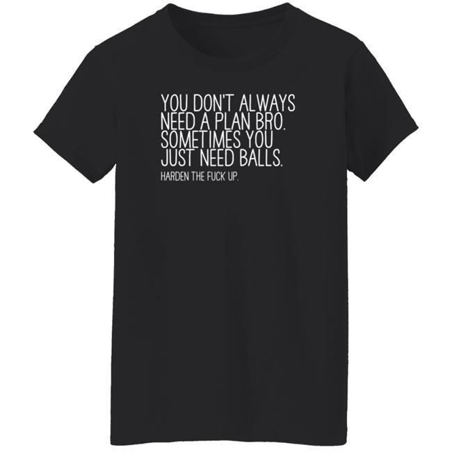 You Don’T Always Need A Plan Bro Sometimes You Just Need Balls Harden The Fuck Up Shirt Hoodie Sweatshirt You Don’T Always Need A Plan Bro Sometimes You Just Need Balls Harden The Fuck Up Shirt Hoodie Sweatshirt
