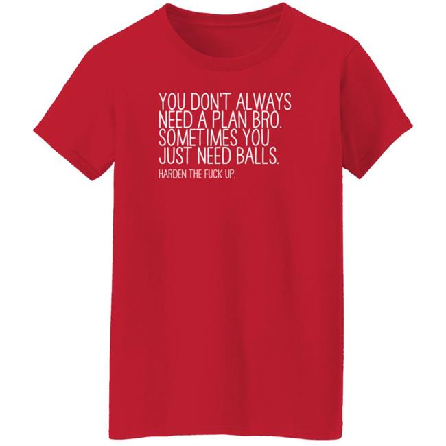 You Don’T Always Need A Plan Bro Sometimes You Just Need Balls Harden The Fuck Up Shirt Hoodie Sweatshirt You Don’T Always Need A Plan Bro Sometimes You Just Need Balls Harden The Fuck Up Shirt Hoodie Sweatshirt
