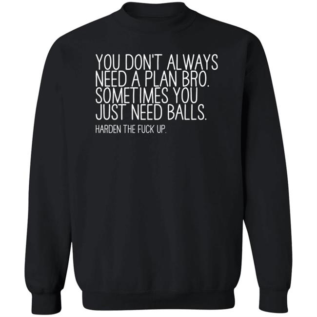 You Don’T Always Need A Plan Bro Sometimes You Just Need Balls Harden The Fuck Up Shirt Hoodie Sweatshirt You Don’T Always Need A Plan Bro Sometimes You Just Need Balls Harden The Fuck Up Shirt Hoodie Sweatshirt