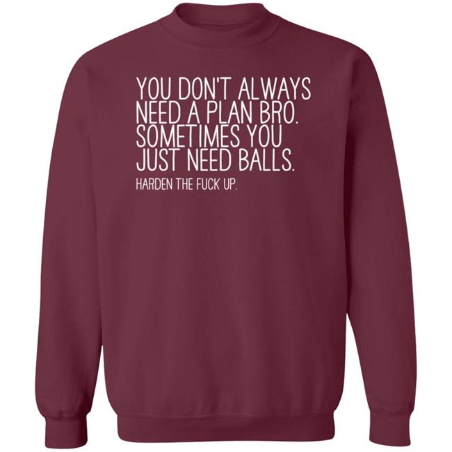 You Don’T Always Need A Plan Bro Sometimes You Just Need Balls Harden The Fuck Up Shirt Hoodie Sweatshirt You Don’T Always Need A Plan Bro Sometimes You Just Need Balls Harden The Fuck Up Shirt Hoodie Sweatshirt