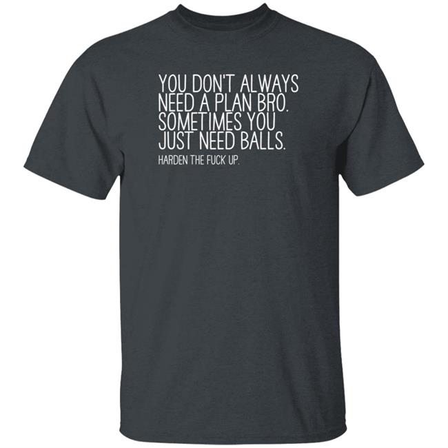 You Don’T Always Need A Plan Bro Sometimes You Just Need Balls Harden The Fuck Up Shirt Hoodie Sweatshirt You Don’T Always Need A Plan Bro Sometimes You Just Need Balls Harden The Fuck Up Shirt Hoodie Sweatshirt