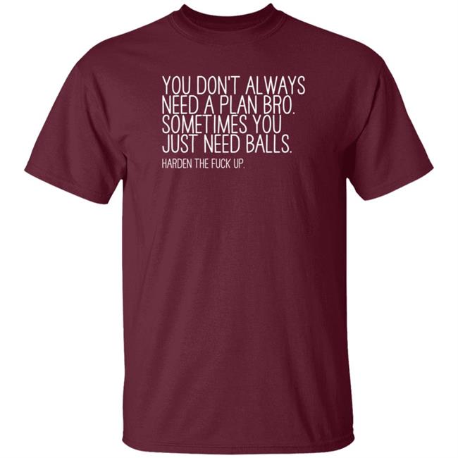 You Don’T Always Need A Plan Bro Sometimes You Just Need Balls Harden The Fuck Up Shirt Hoodie Sweatshirt You Don’T Always Need A Plan Bro Sometimes You Just Need Balls Harden The Fuck Up Shirt Hoodie Sweatshirt