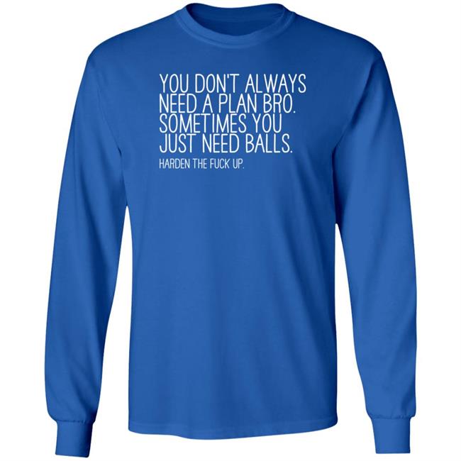 You Don’T Always Need A Plan Bro Sometimes You Just Need Balls Harden The Fuck Up Shirt Hoodie Sweatshirt You Don’T Always Need A Plan Bro Sometimes You Just Need Balls Harden The Fuck Up Shirt Hoodie Sweatshirt