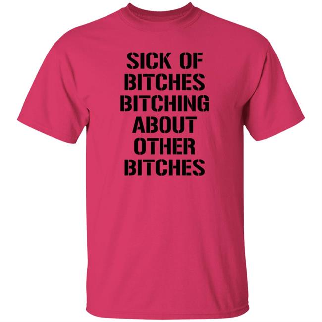 Sick Of Bitches Bitching About Other Bitches Shirt Hoodie Sweatshirt Sick Of Bitches Bitching About Other Bitches Shirt Hoodie Sweatshirt