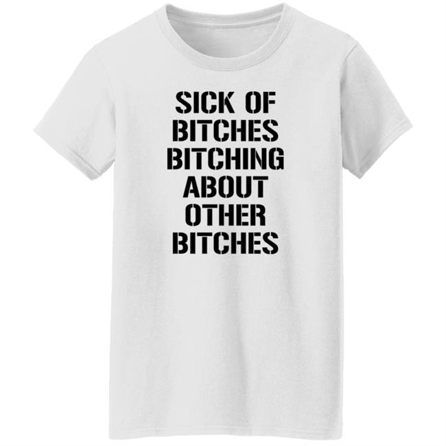 Sick Of Bitches Bitching About Other Bitches Shirt Hoodie Sweatshirt Sick Of Bitches Bitching About Other Bitches Shirt Hoodie Sweatshirt
