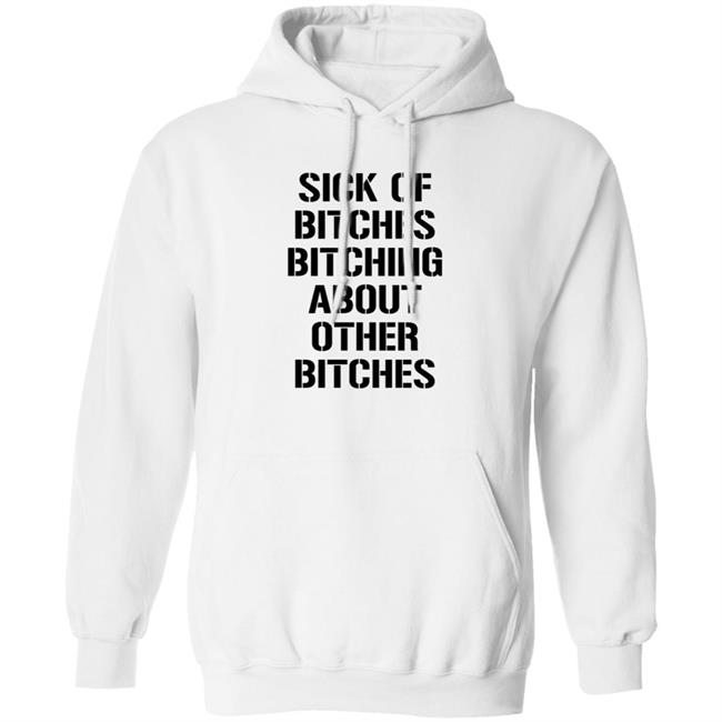 Sick Of Bitches Bitching About Other Bitches Shirt Hoodie Sweatshirt Sick Of Bitches Bitching About Other Bitches Shirt Hoodie Sweatshirt