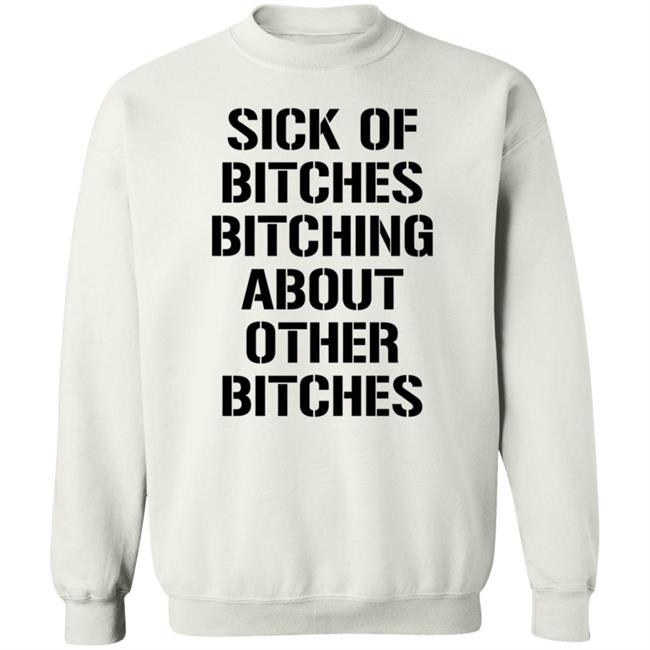 Sick Of Bitches Bitching About Other Bitches Shirt Hoodie Sweatshirt Sick Of Bitches Bitching About Other Bitches Shirt Hoodie Sweatshirt