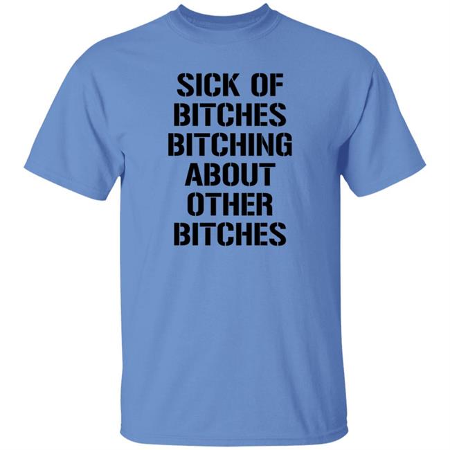 Sick Of Bitches Bitching About Other Bitches Shirt Hoodie Sweatshirt Sick Of Bitches Bitching About Other Bitches Shirt Hoodie Sweatshirt