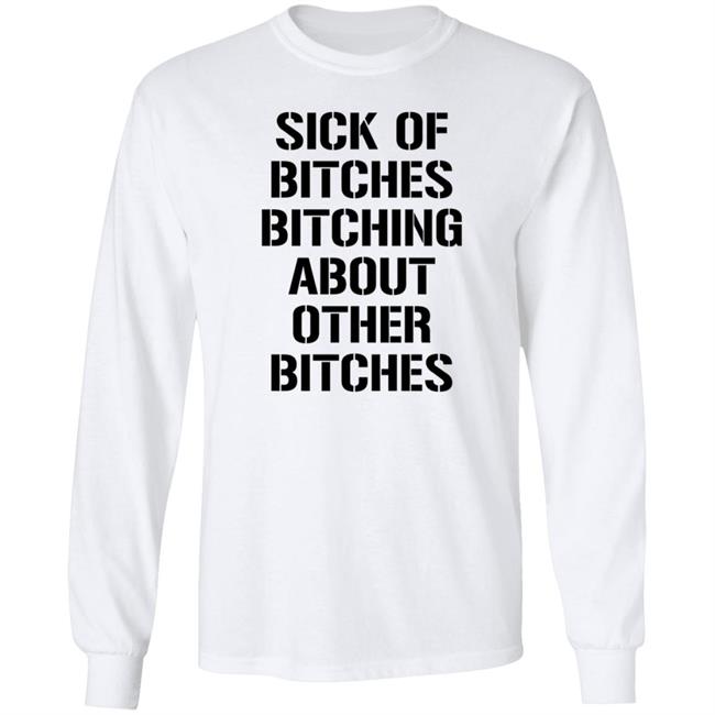 Sick Of Bitches Bitching About Other Bitches Shirt Hoodie Sweatshirt Sick Of Bitches Bitching About Other Bitches Shirt Hoodie Sweatshirt