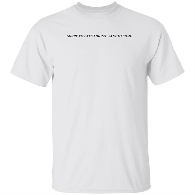 Sorry I'm Late ,I Didn't Want To Come Shirt Hoodie Sweatshirt