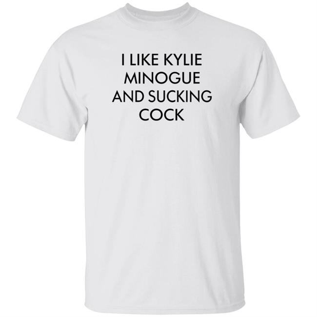 I Like Kylie Minogue And Sucking Cock Shirt Hoodie Sweatshirt