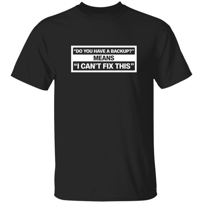Do You Have A Backup Means I Can't Fix This Shirt Hoodie Sweatshirt Schlock Mercenary Store