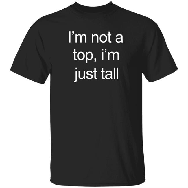 I'm Not A Top I'm Just Tall Shirt Hoodie Sweatshirt Westcoasthomo