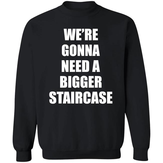 We’re Gonna Need A Bigger Staircase Shirt Hoodie Sweatshirt We’re Gonna Need A Bigger Staircase Shirt Hoodie Sweatshirt