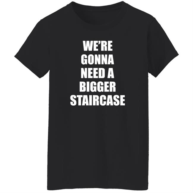 We’re Gonna Need A Bigger Staircase Shirt Hoodie Sweatshirt We’re Gonna Need A Bigger Staircase Shirt Hoodie Sweatshirt