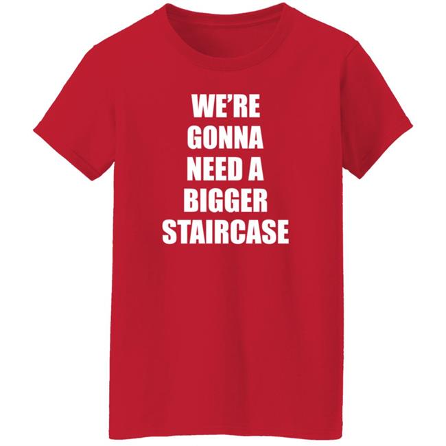 We’re Gonna Need A Bigger Staircase Shirt Hoodie Sweatshirt We’re Gonna Need A Bigger Staircase Shirt Hoodie Sweatshirt