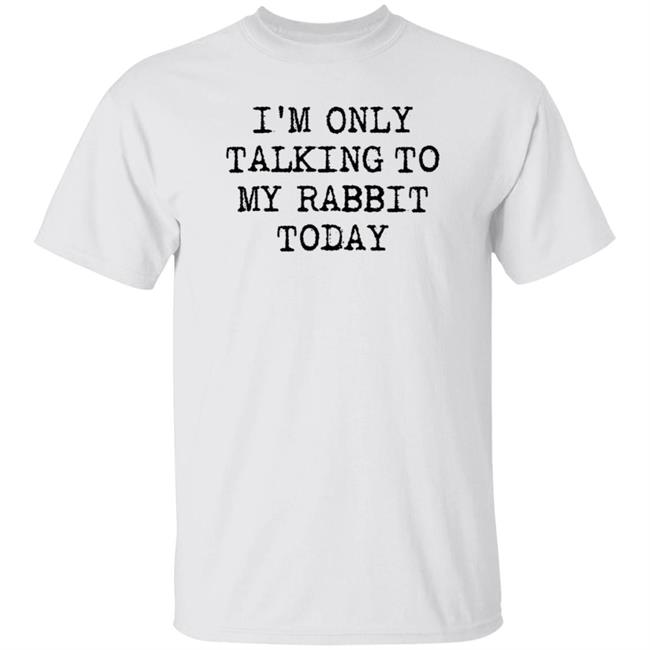 I'm Only Talking To My Rabbit Today Shirt Hoodie Sweatshirt