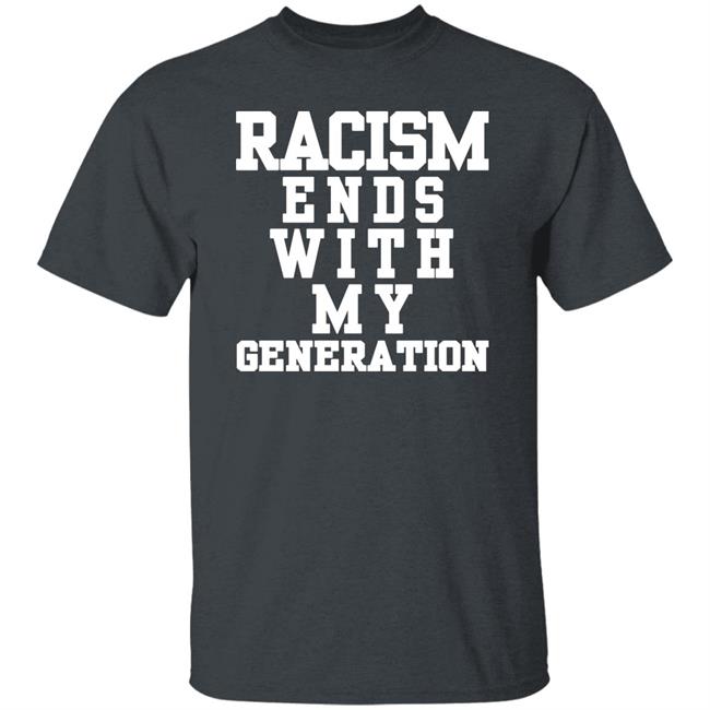 racism ends with my generation Shirt Hoodie Sweatshirt racism ends with my generation Shirt Hoodie Sweatshirt