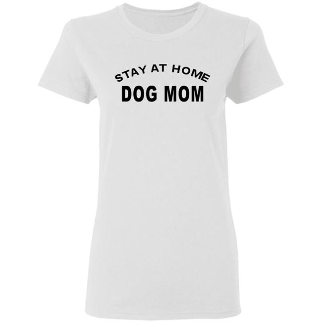STAY AT HOME DOG MOM Shirt Hoodie Sweatshirt And T Shirt STAY AT HOME DOG MOM Shirt Hoodie Sweatshirt And T Shirt
