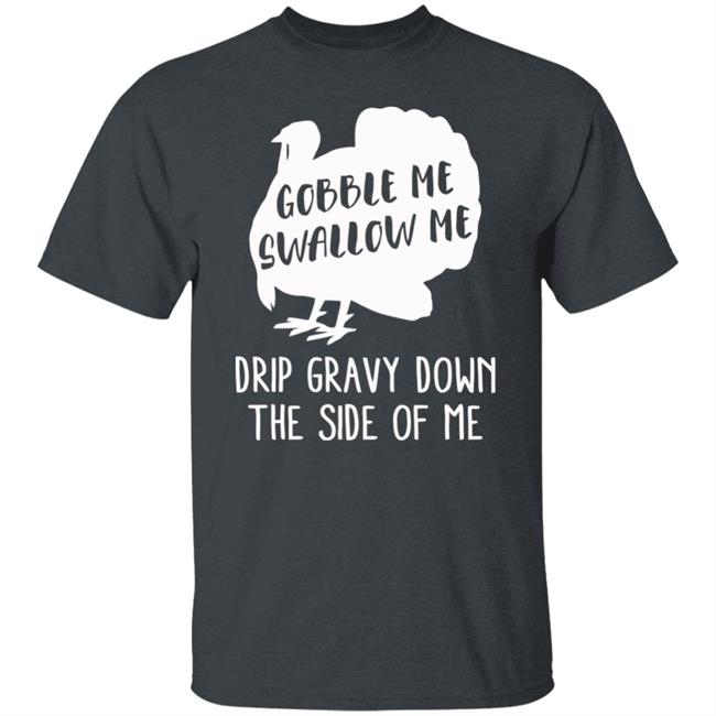 Gobble Me Swallow Me Drip Gravy Down The Side Of Me Shirt Hoodie Sweatshirt And T Shirt Gobble Me Swallow Me Drip Gravy Down The Side Of Me Shirt Hoodie Sweatshirt And T Shirt