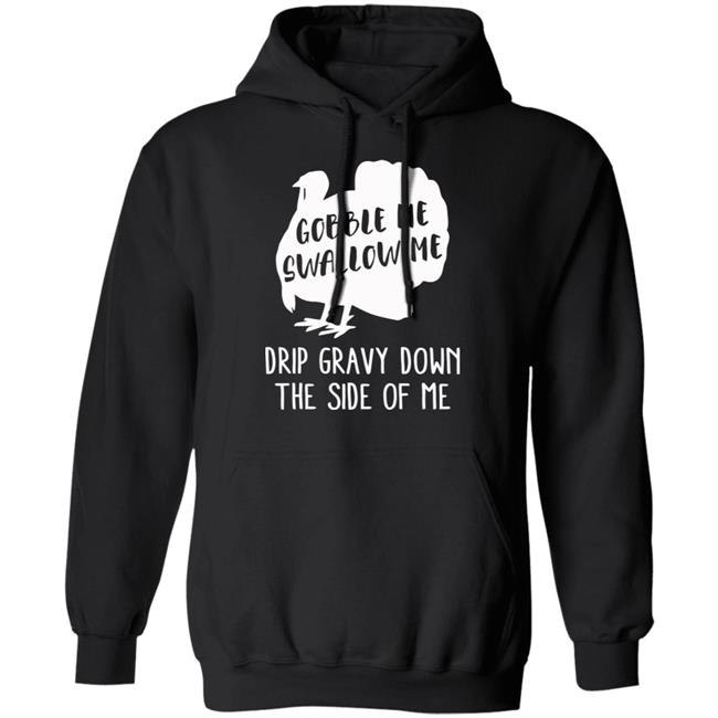 Gobble Me Swallow Me Drip Gravy Down The Side Of Me Shirt Hoodie Sweatshirt And T Shirt Gobble Me Swallow Me Drip Gravy Down The Side Of Me Shirt Hoodie Sweatshirt And T Shirt