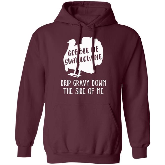 Gobble Me Swallow Me Drip Gravy Down The Side Of Me Shirt Hoodie Sweatshirt And T Shirt Gobble Me Swallow Me Drip Gravy Down The Side Of Me Shirt Hoodie Sweatshirt And T Shirt