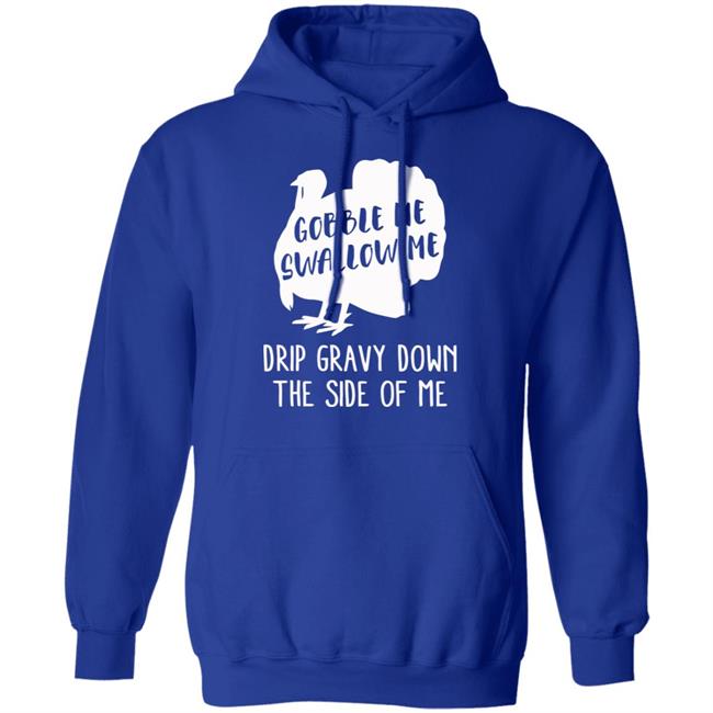 Gobble Me Swallow Me Drip Gravy Down The Side Of Me Shirt Hoodie Sweatshirt And T Shirt Gobble Me Swallow Me Drip Gravy Down The Side Of Me Shirt Hoodie Sweatshirt And T Shirt