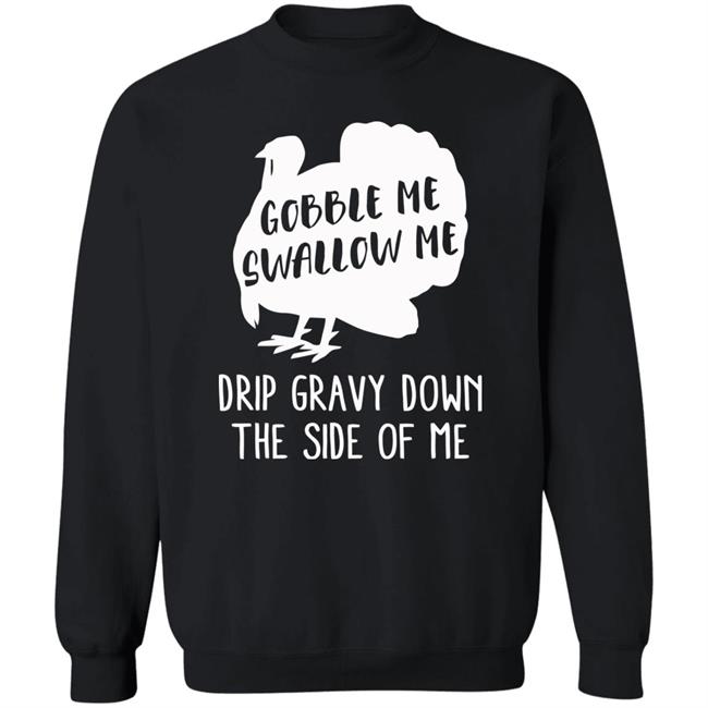 Gobble Me Swallow Me Drip Gravy Down The Side Of Me Shirt Hoodie Sweatshirt And T Shirt Gobble Me Swallow Me Drip Gravy Down The Side Of Me Shirt Hoodie Sweatshirt And T Shirt