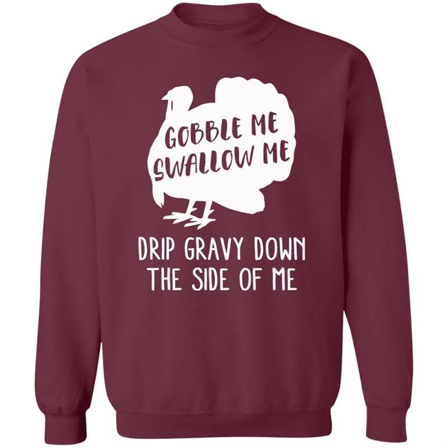 Gobble Me Swallow Me Drip Gravy Down The Side Of Me Shirt Hoodie Sweatshirt And T Shirt Gobble Me Swallow Me Drip Gravy Down The Side Of Me Shirt Hoodie Sweatshirt And T Shirt
