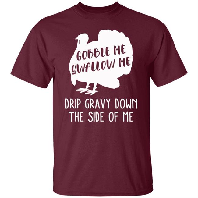 Gobble Me Swallow Me Drip Gravy Down The Side Of Me Shirt Hoodie Sweatshirt And T Shirt Gobble Me Swallow Me Drip Gravy Down The Side Of Me Shirt Hoodie Sweatshirt And T Shirt