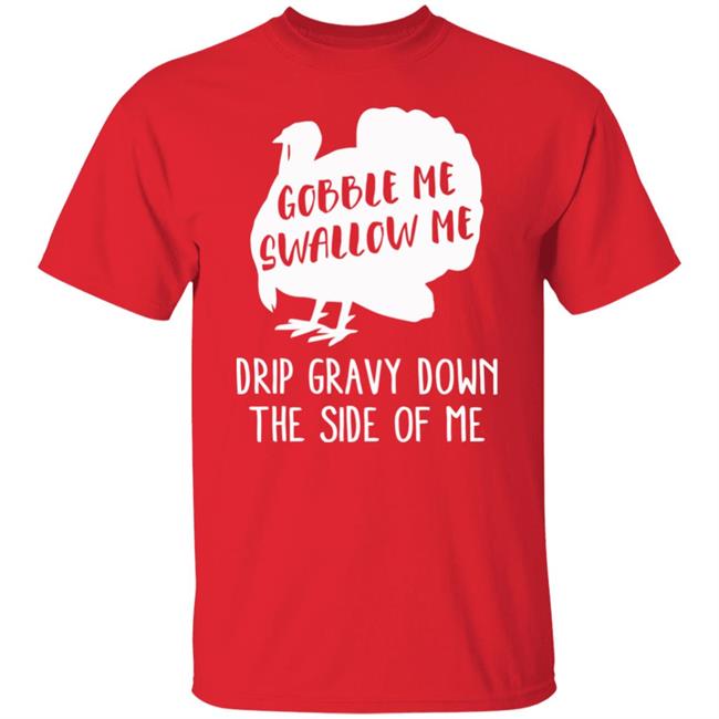 Gobble Me Swallow Me Drip Gravy Down The Side Of Me Shirt Hoodie Sweatshirt And T Shirt Gobble Me Swallow Me Drip Gravy Down The Side Of Me Shirt Hoodie Sweatshirt And T Shirt