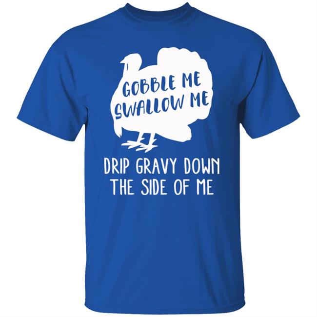 Gobble Me Swallow Me Drip Gravy Down The Side Of Me Shirt Hoodie Sweatshirt And T Shirt Gobble Me Swallow Me Drip Gravy Down The Side Of Me Shirt Hoodie Sweatshirt And T Shirt
