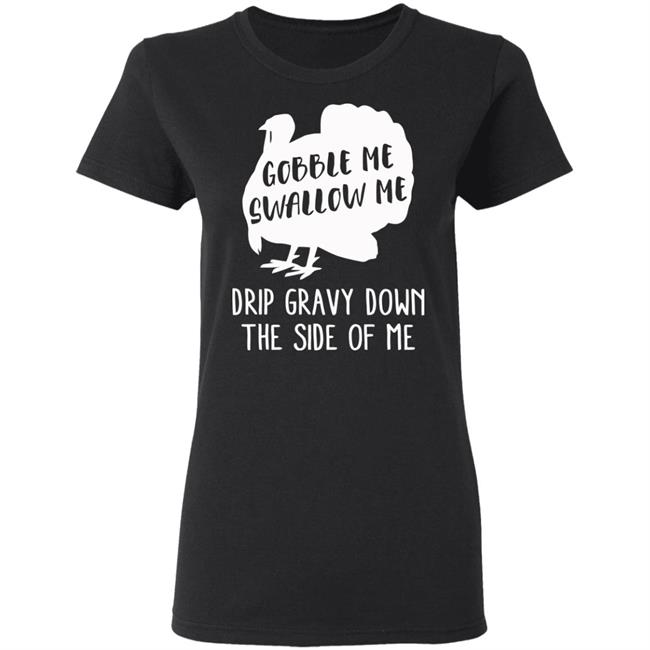 Gobble Me Swallow Me Drip Gravy Down The Side Of Me Shirt Hoodie Sweatshirt And T Shirt Gobble Me Swallow Me Drip Gravy Down The Side Of Me Shirt Hoodie Sweatshirt And T Shirt