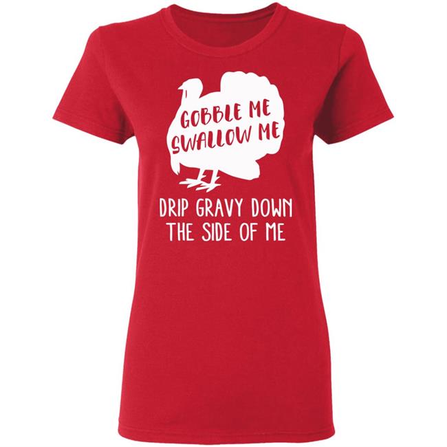 Gobble Me Swallow Me Drip Gravy Down The Side Of Me Shirt Hoodie Sweatshirt And T Shirt Gobble Me Swallow Me Drip Gravy Down The Side Of Me Shirt Hoodie Sweatshirt And T Shirt