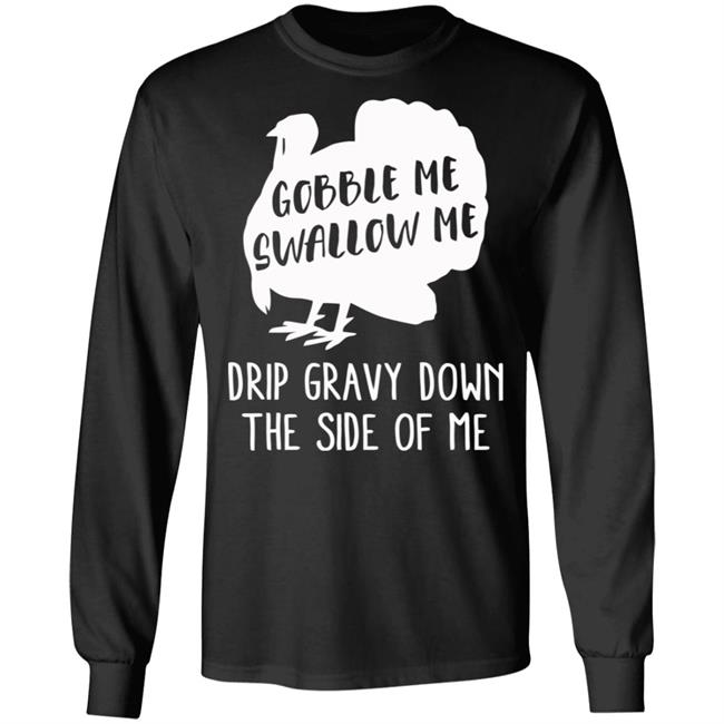 Gobble Me Swallow Me Drip Gravy Down The Side Of Me Shirt Hoodie Sweatshirt And T Shirt Gobble Me Swallow Me Drip Gravy Down The Side Of Me Shirt Hoodie Sweatshirt And T Shirt