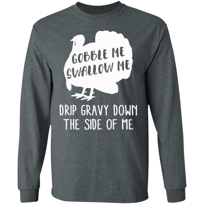 Gobble Me Swallow Me Drip Gravy Down The Side Of Me Shirt Hoodie Sweatshirt And T Shirt Gobble Me Swallow Me Drip Gravy Down The Side Of Me Shirt Hoodie Sweatshirt And T Shirt