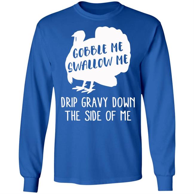 Gobble Me Swallow Me Drip Gravy Down The Side Of Me Shirt Hoodie Sweatshirt And T Shirt Gobble Me Swallow Me Drip Gravy Down The Side Of Me Shirt Hoodie Sweatshirt And T Shirt