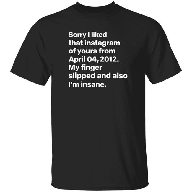 Sorry I Liked That Instagram Of Yours From April 04,2012 My Finger Slipped And Also I'm Insane Shirt Hoodie Sweatshirt